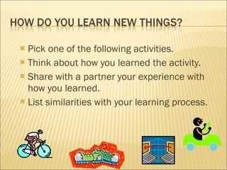 Pick one of the following activities. Think about how you learned the activity. Share with a partner your experience with how you learned. List similarities with your learning process. 