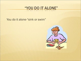 You do it alone-“sink or swim” 