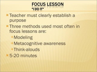 Teacher must clearly establish a purpose Three methods used most often in focus lessons are: Modeling Metacognitive awareness Think-alouds 5-20 minutes 