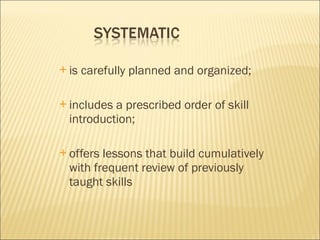is carefully planned and organized;  includes a prescribed order of skill introduction; offers lessons that build cumulatively with frequent review of previously  taught skills 