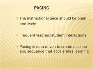 The instructional pace should be brisk  and lively Frequent teacher/student interactions Pacing is data-driven to create a scope and sequence that accelerates learning 