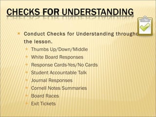 Conduct Checks for Understanding throughout  the lesson. Thumbs Up/Down/Middle White Board Responses Response Cards-Yes/No Cards Student Accountable Talk Journal Responses Cornell Notes Summaries Board Races Exit Tickets 