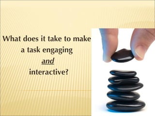 What does it take to make  a task engaging  and interactive? 