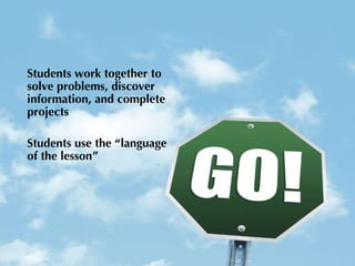 Students work together to solve problems, discover information, and complete projects Students use the “language of the lesson” 