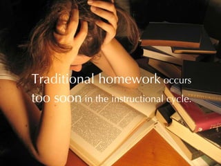 Traditional homework  occurs  too soon  in the instructional cycle. 