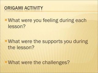 What were you feeling during each lesson? What were the supports you during the lesson? What were the challenges?  
