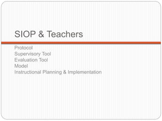 SIOP & Teachers 
Protocol 
Supervisory Tool 
Evaluation Tool 
Model 
Instructional Planning & Implementation 
 