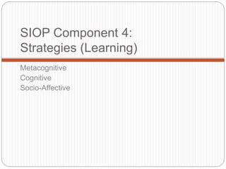 SIOP Component 4: 
Strategies (Learning) 
Metacognitive 
Cognitive 
Socio-Affective 
 