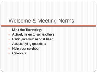 Welcome & Meeting Norms 
• Mind the Technology 
• Actively listen to self & others 
• Participate with mind & heart 
• Ask clarifying questions 
• Help your neighbor 
• Celebrate 
 
