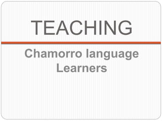 TEACHING 
Chamorro language 
Learners 
 