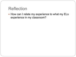 Reflection 
 How can I relate my experience to what my ELs 
experience in my classroom? 
 