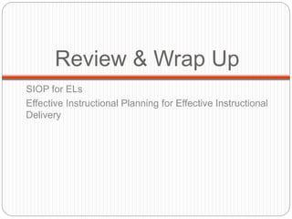 Review & Wrap Up 
SIOP for ELs 
Effective Instructional Planning for Effective Instructional 
Delivery 
 
