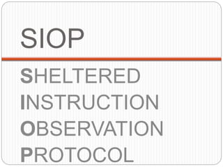 SIOP 
SHELTERED 
INSTRUCTION 
OBSERVATION 
PROTOCOL 
 