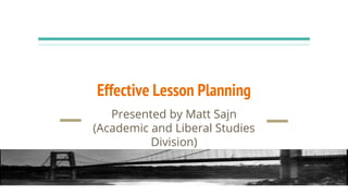 Effective Lesson Planning
Presented by Matt Sajn
(Academic and Liberal Studies
Division)
 