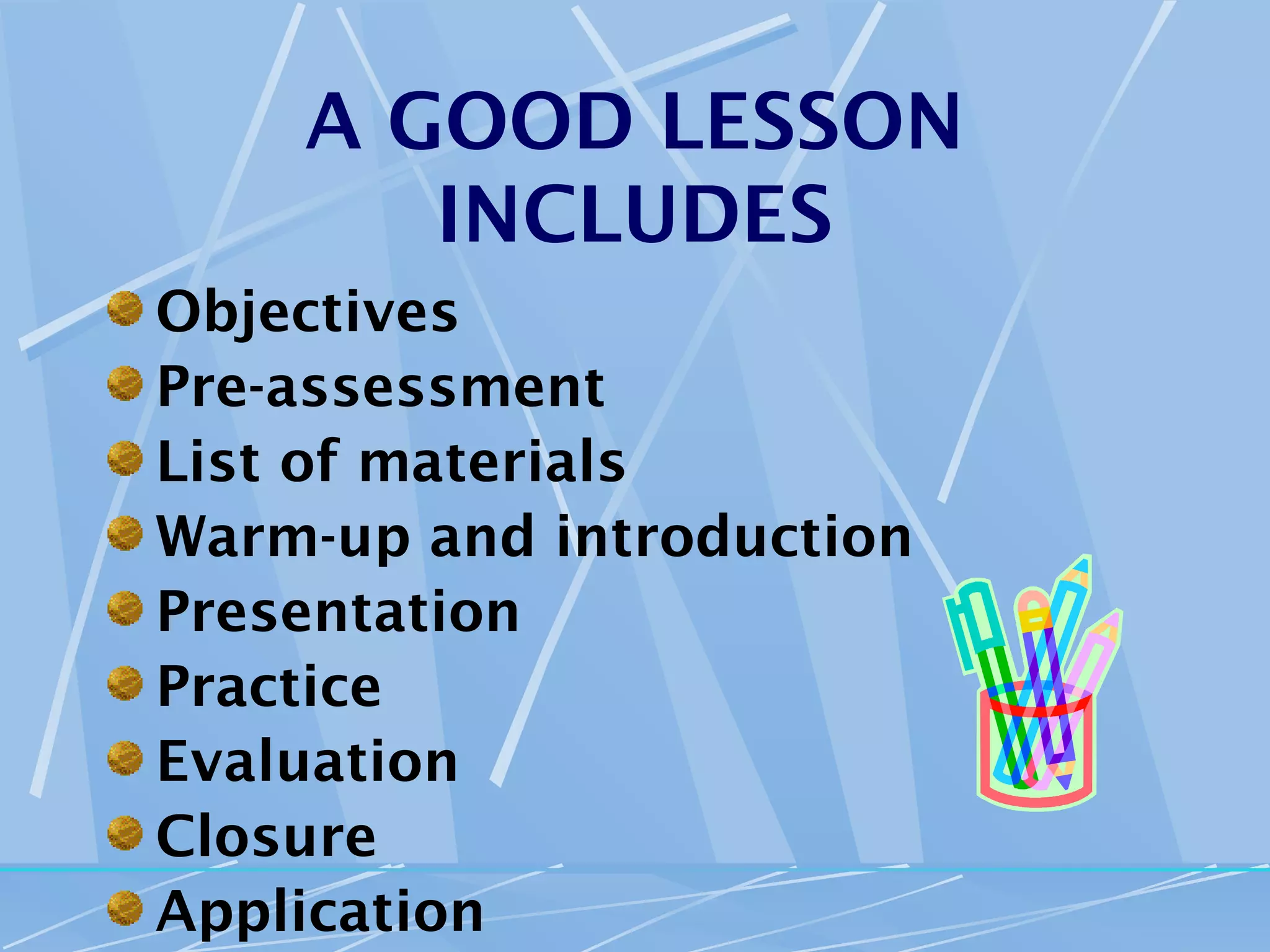 A GOOD LESSON
       INCLUDES
Objectives
Pre-assessment
List of materials
Warm-up and introduction
Presentation
Practice
Evaluation
Closure
Application
 