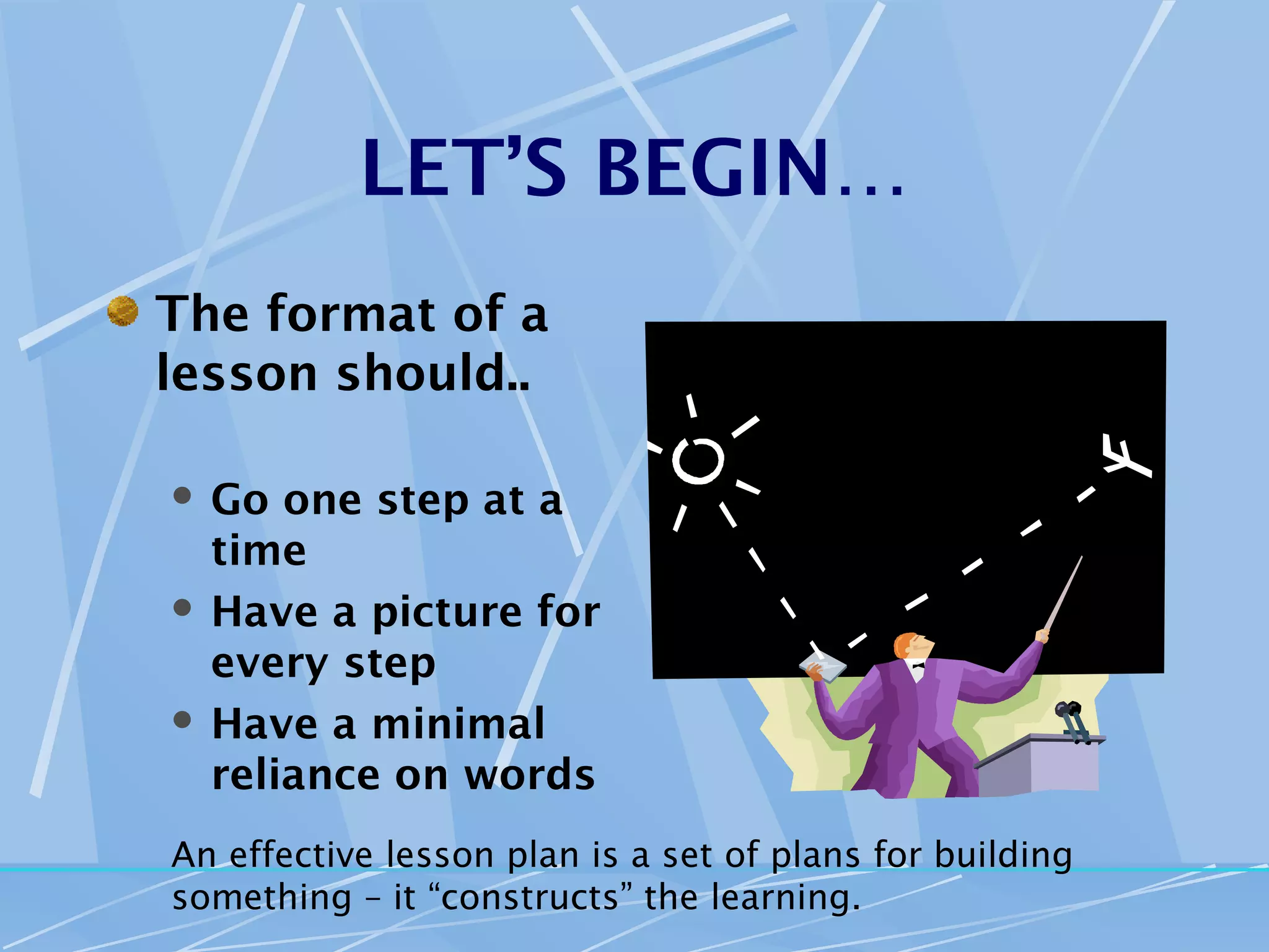 LET’S BEGIN…
The format of a
lesson should..

 Go one step at a
  time
 Have a picture for
  every step
 Have a minimal
  reliance on words
An effective lesson plan is a set of plans for building
something – it “constructs” the learning.
 