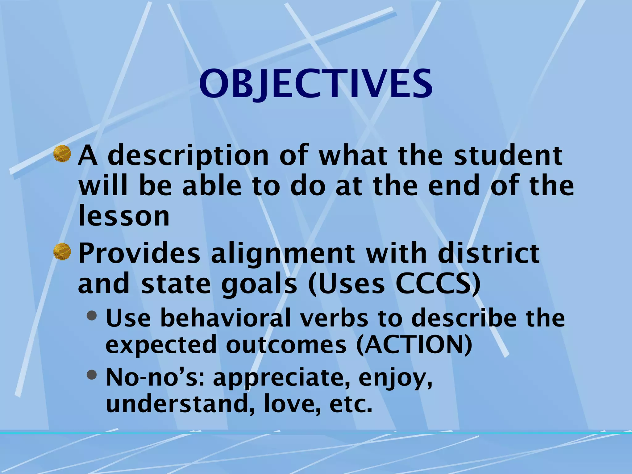 OBJECTIVES
A description of what the student
will be able to do at the end of the
lesson
Provides alignment with district
and state goals (Uses CCCS)
 Use behavioral verbs to describe the
  expected outcomes (ACTION)
 No-no’s: appreciate, enjoy,
  understand, love, etc.
 