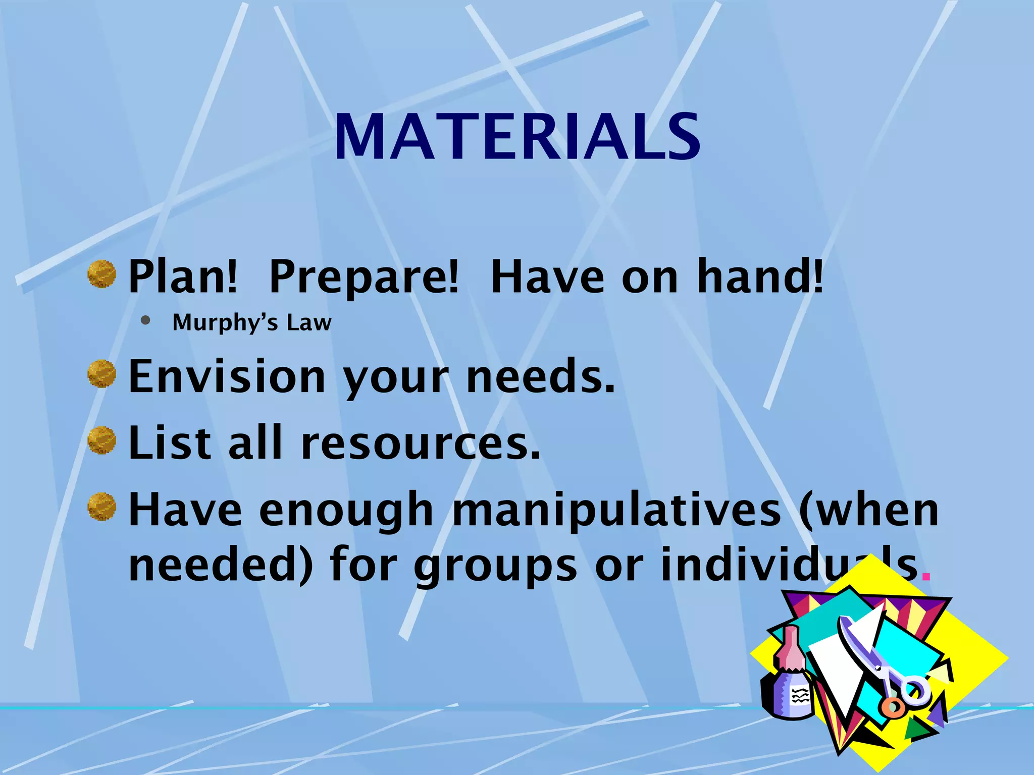 MATERIALS

Plan! Prepare! Have on hand!
   Murphy’s Law

Envision your needs.
List all resources.
Have enough manipulatives (when
needed) for groups or individuals.
 
