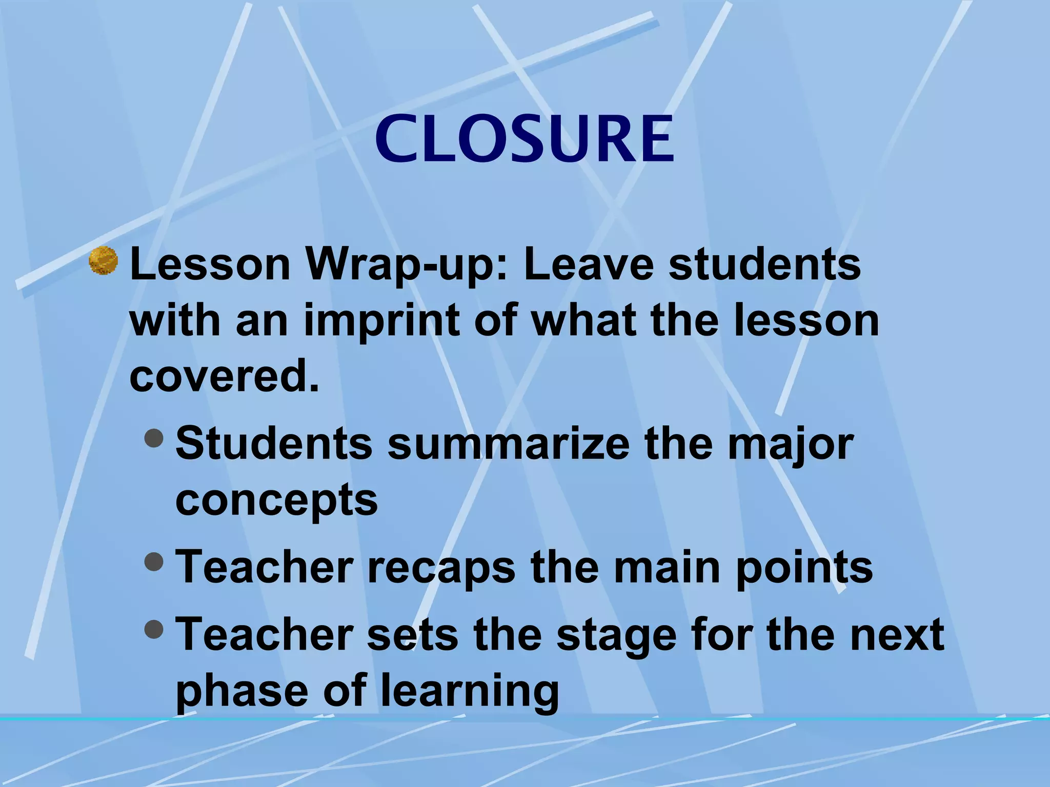 CLOSURE
Lesson Wrap-up: Leave students
with an imprint of what the lesson
covered.
 Students summarize the major
  concepts
 Teacher recaps the main points

 Teacher sets the stage for the next
  phase of learning
 