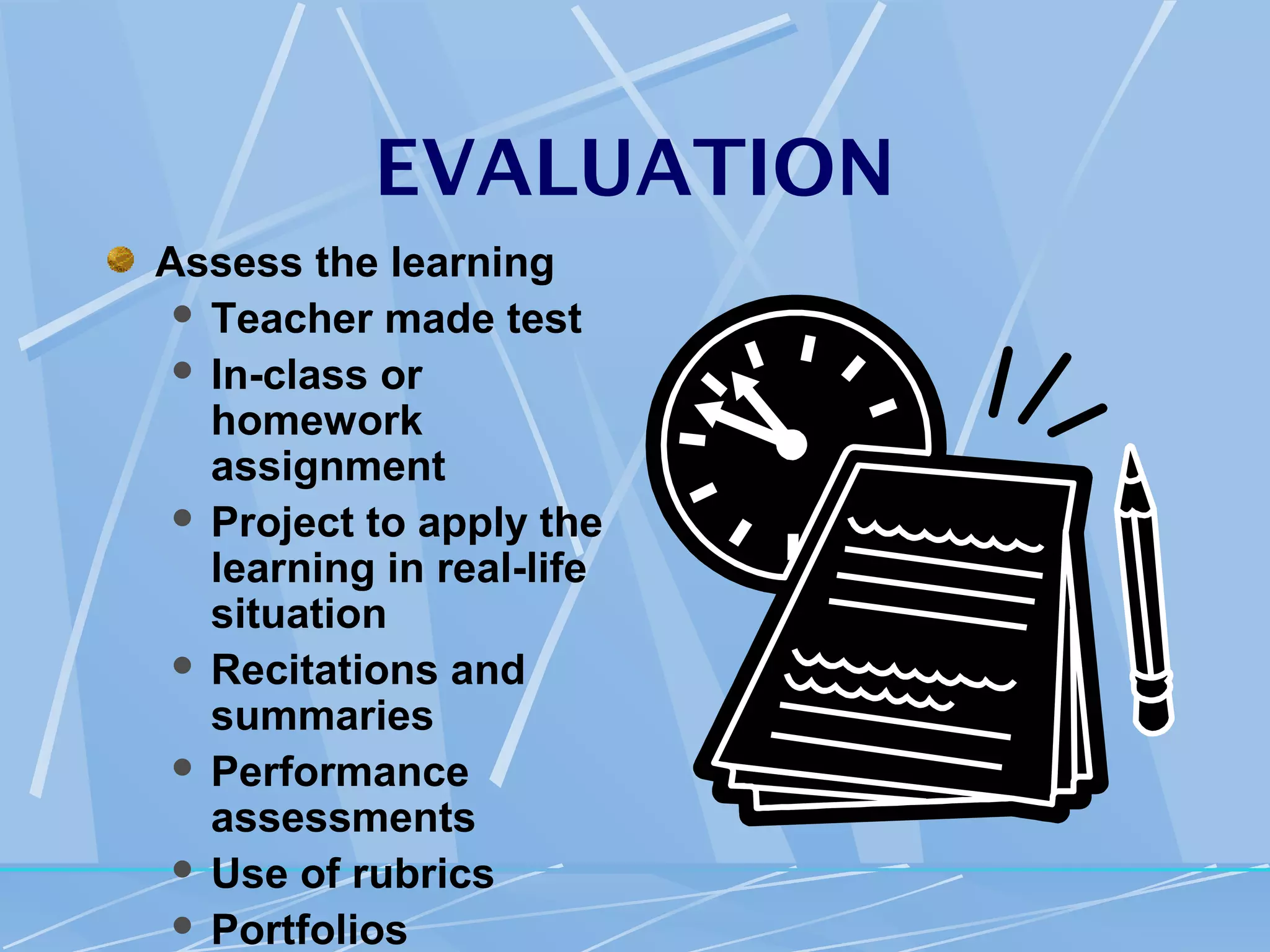 EVALUATION
Assess the learning
  Teacher made test
  In-class or
   homework
   assignment
  Project to apply the
   learning in real-life
   situation
  Recitations and
   summaries
  Performance
   assessments
  Use of rubrics
  Portfolios
 