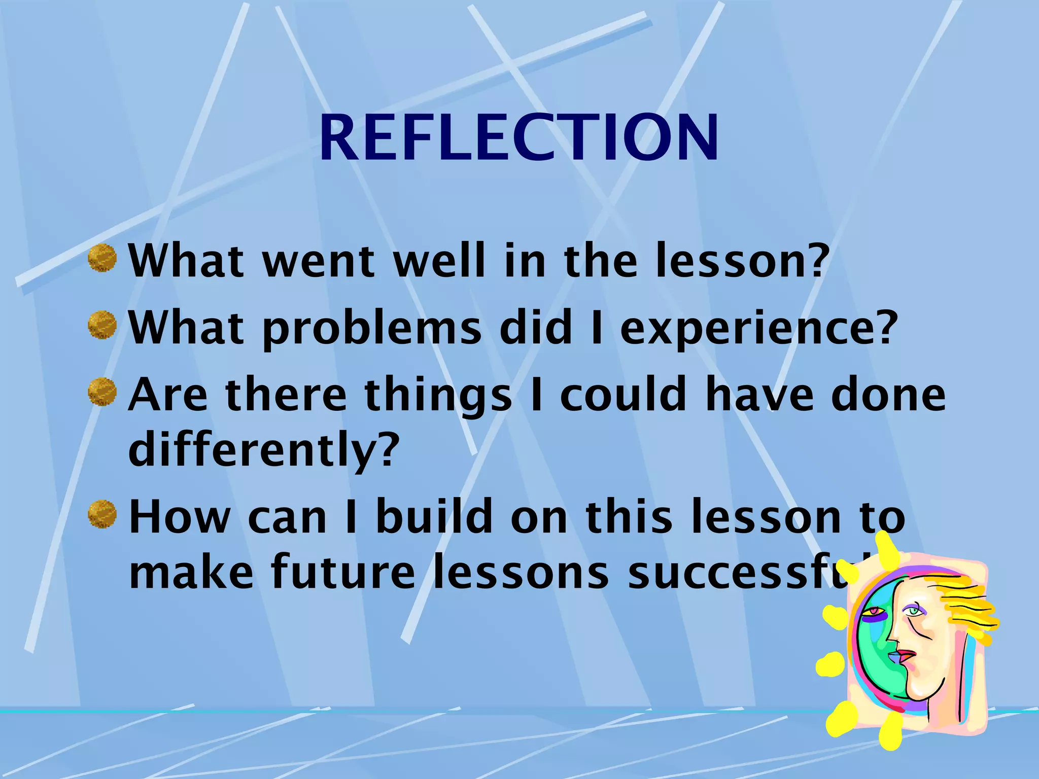 REFLECTION
What went well in the lesson?
What problems did I experience?
Are there things I could have done
differently?
How can I build on this lesson to
make future lessons successful?
 