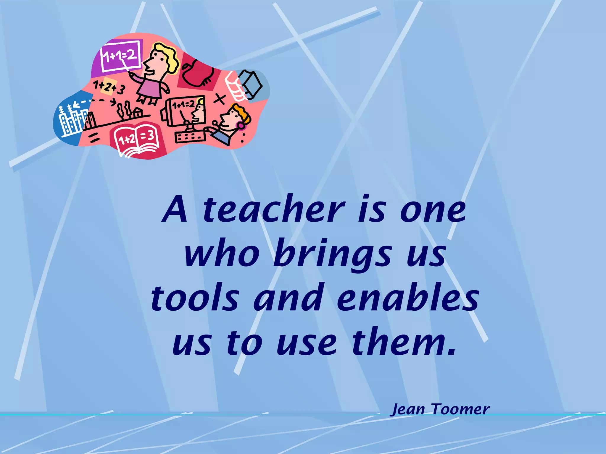 A teacher is one
  who brings us
tools and enables
 us to use them.
            Jean Toomer
 