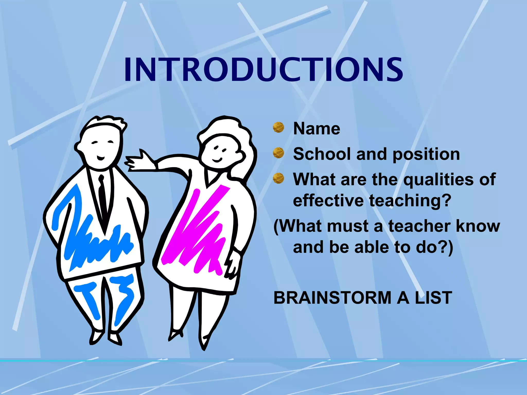 INTRODUCTIONS
        Name
        School and position
        What are the qualities of
        effective teaching?
      (What must a teacher know
        and be able to do?)

      BRAINSTORM A LIST
 