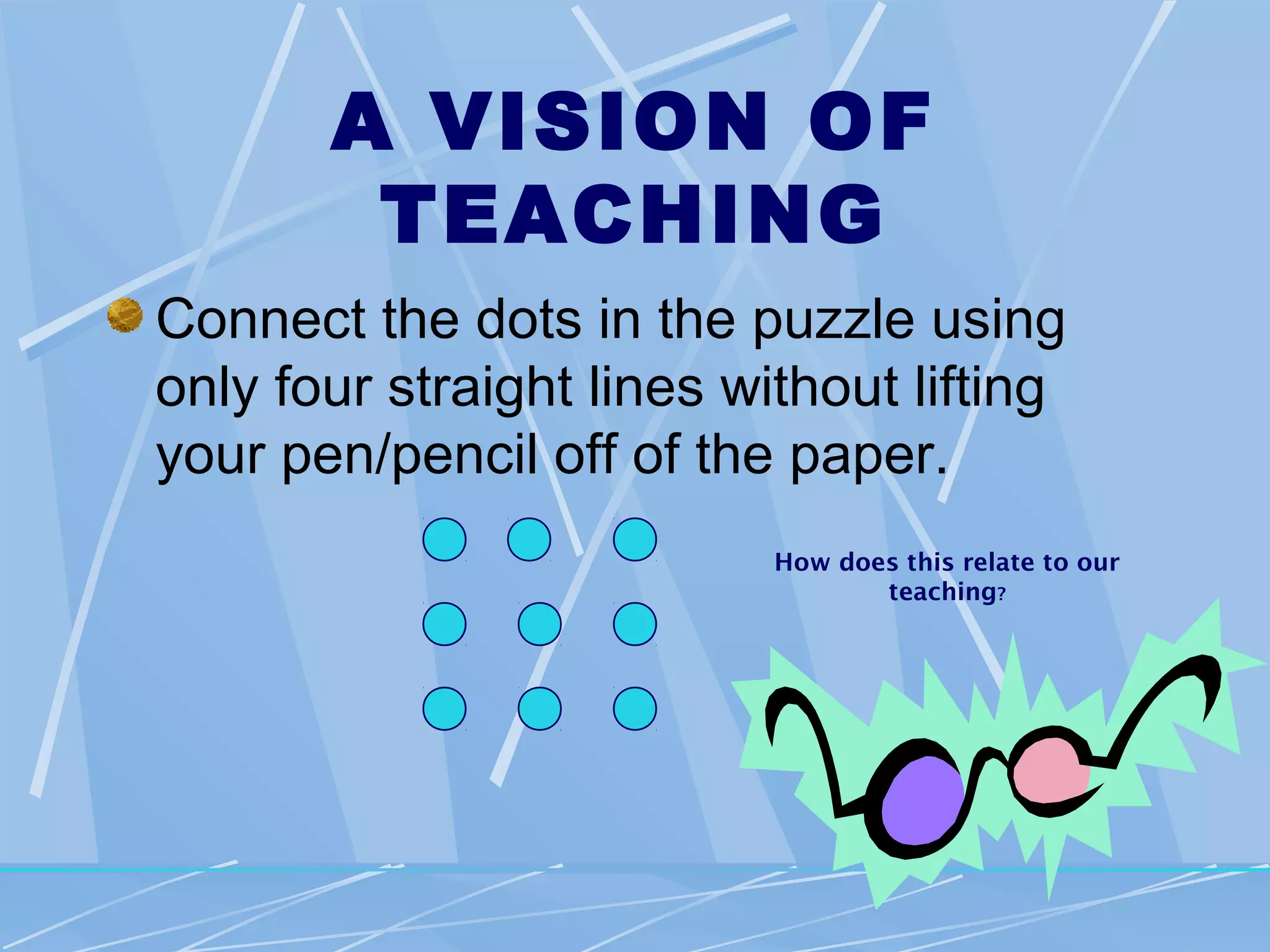 A VISION OF
        TEACHING
Connect the dots in the puzzle using
only four straight lines without lifting
your pen/pencil off of the paper.
                           How does this relate to our
                                  teaching?
 