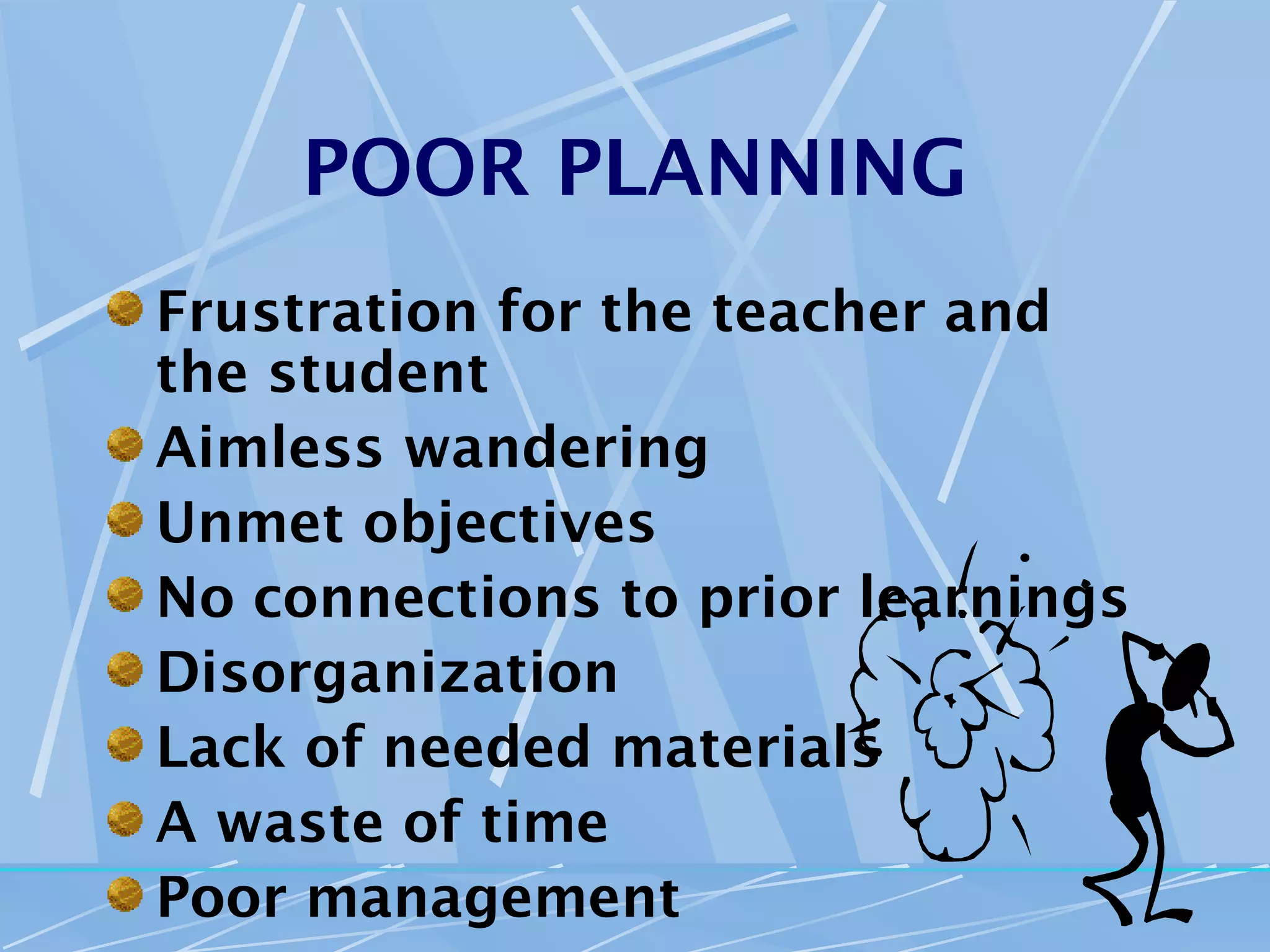 POOR PLANNING
Frustration for the teacher and
the student
Aimless wandering
Unmet objectives
No connections to prior learnings
Disorganization
Lack of needed materials
A waste of time
Poor management
 