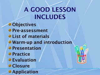 A GOOD LESSON
       INCLUDES
Objectives
Pre-assessment
List of materials
Warm-up and introduction
Presentation
Practice
Evaluation
Closure
Application
 