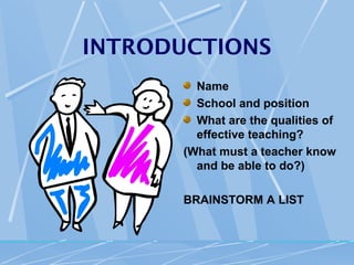 INTRODUCTIONS
        Name
        School and position
        What are the qualities of
        effective teaching?
      (What must a teacher know
        and be able to do?)

      BRAINSTORM A LIST
 