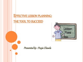 EFFECTIVE LESSON PLANNING:
THE TOOL TO SUCCEED
Presentedby : PoojaChawla
 