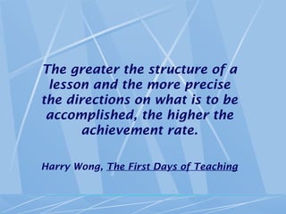 The greater the structure of a
lesson and the more precise
the directions on what is to be
accomplished, the higher the
achievement rate.
Harry Wong, The First Days of Teaching
 