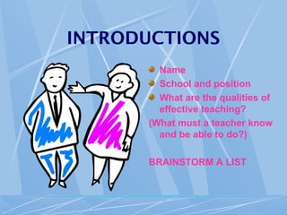 INTRODUCTIONS
Name
School and position
What are the qualities of
effective teaching?
(What must a teacher know
and be able to do?)
BRAINSTORM A LIST
 