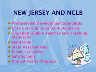 NEW JERSEY AND NCLB
Professional Development Standards
Core Curriculum Content Standards
The High Quality Teacher and Teaching
Standards
Mentoring
State Assessments
Parent Involvement
Safe Schools
Annual Yearly Progress
 