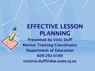 EFFECTIVE LESSON
PLANNING
Presented by Vicki Duff
Mentor Training Coordinator
Department of Education
609-292-0189
victoria.duff@doe.state.nj.us
 