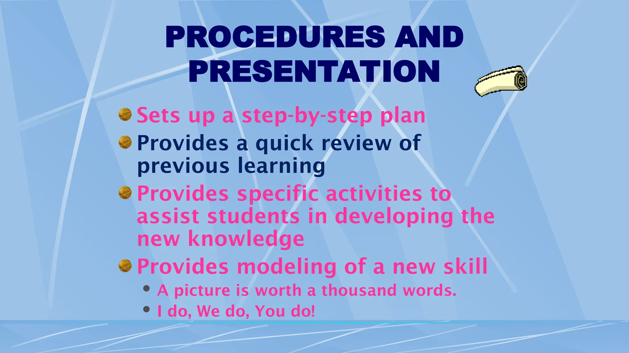 PROCEDURES AND
PRESENTATION
Sets up a step-by-step plan
Provides a quick review of
previous learning
Provides specific activities to
assist students in developing the
new knowledge
Provides modeling of a new skill
 A picture is worth a thousand words.
 I do, We do, You do!
 