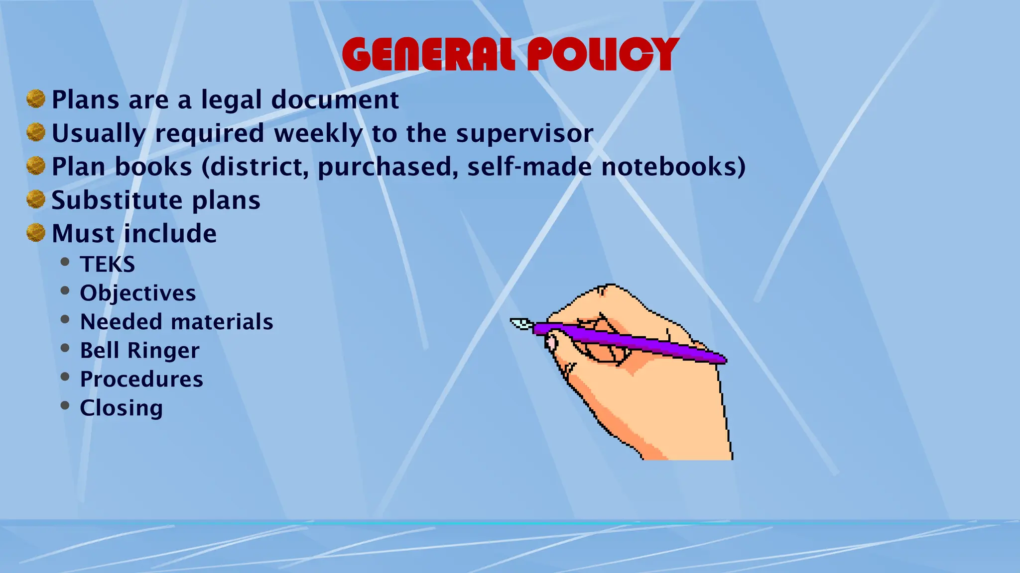 GENERAL POLICY
Plans are a legal document
Usually required weekly to the supervisor
Plan books (district, purchased, self-made notebooks)
Substitute plans
Must include
 TEKS
 Objectives
 Needed materials
 Bell Ringer
 Procedures
 Closing
 