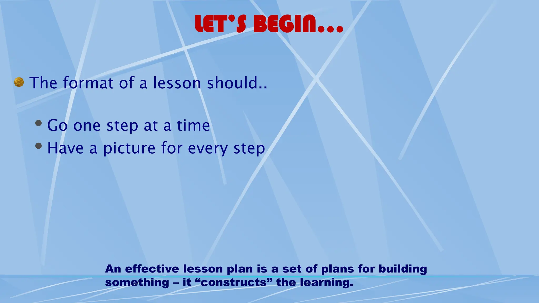 LET’S BEGIN…
The format of a lesson should..
Go one step at a time
Have a picture for every step
An effective lesson plan is a set of plans for building
something – it “constructs” the learning.
 