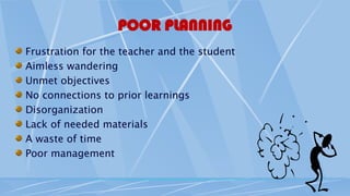 POOR PLANNING
Frustration for the teacher and the student
Aimless wandering
Unmet objectives
No connections to prior learnings
Disorganization
Lack of needed materials
A waste of time
Poor management
 