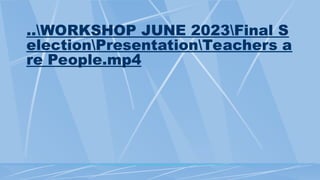 ..WORKSHOP JUNE 2023Final S
electionPresentationTeachers a
re People.mp4
 