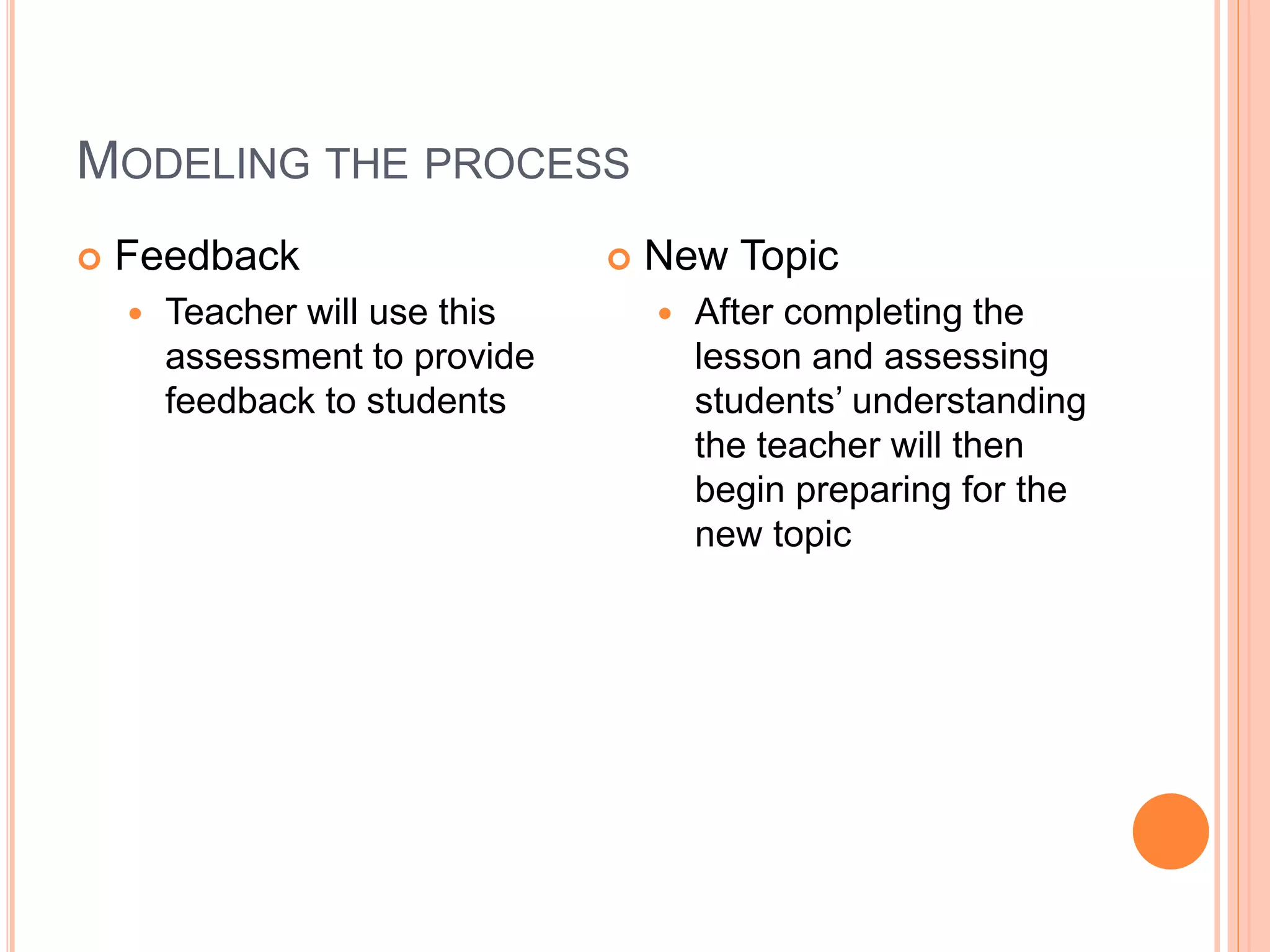 MODELING THE PROCESS
 Feedback
 Teacher will use this
assessment to provide
feedback to students
 New Topic
 After completing the
lesson and assessing
students’ understanding
the teacher will then
begin preparing for the
new topic
 