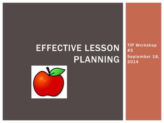 TIP Workshop
#3
September 18,
2014
EFFECTIVE LESSON
PLANNING
 