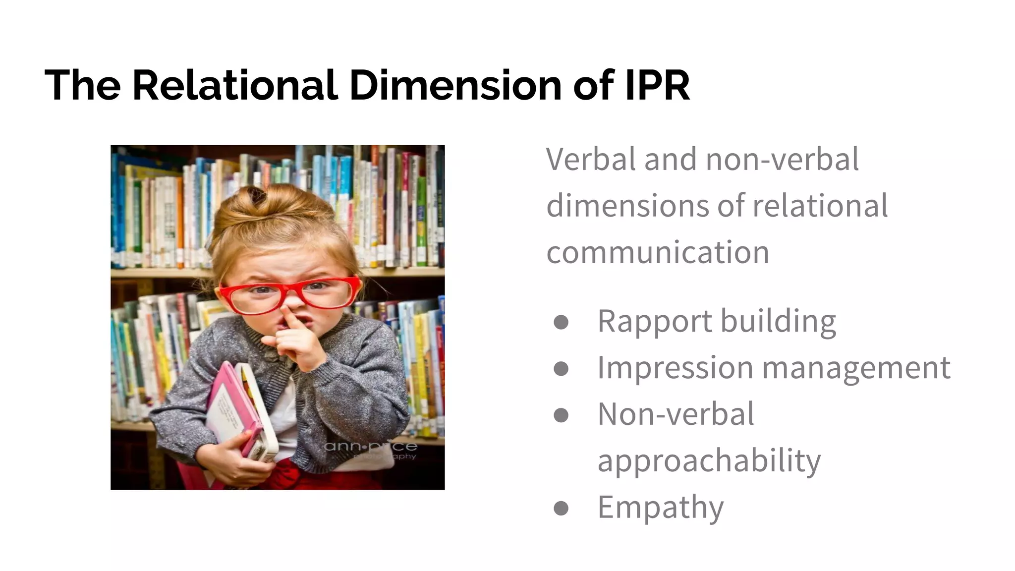 The Relational Dimension of IPR
Verbal and non-verbal
dimensions of relational
communication
● Rapport building
● Impression management
● Non-verbal
approachability
● Empathy
 