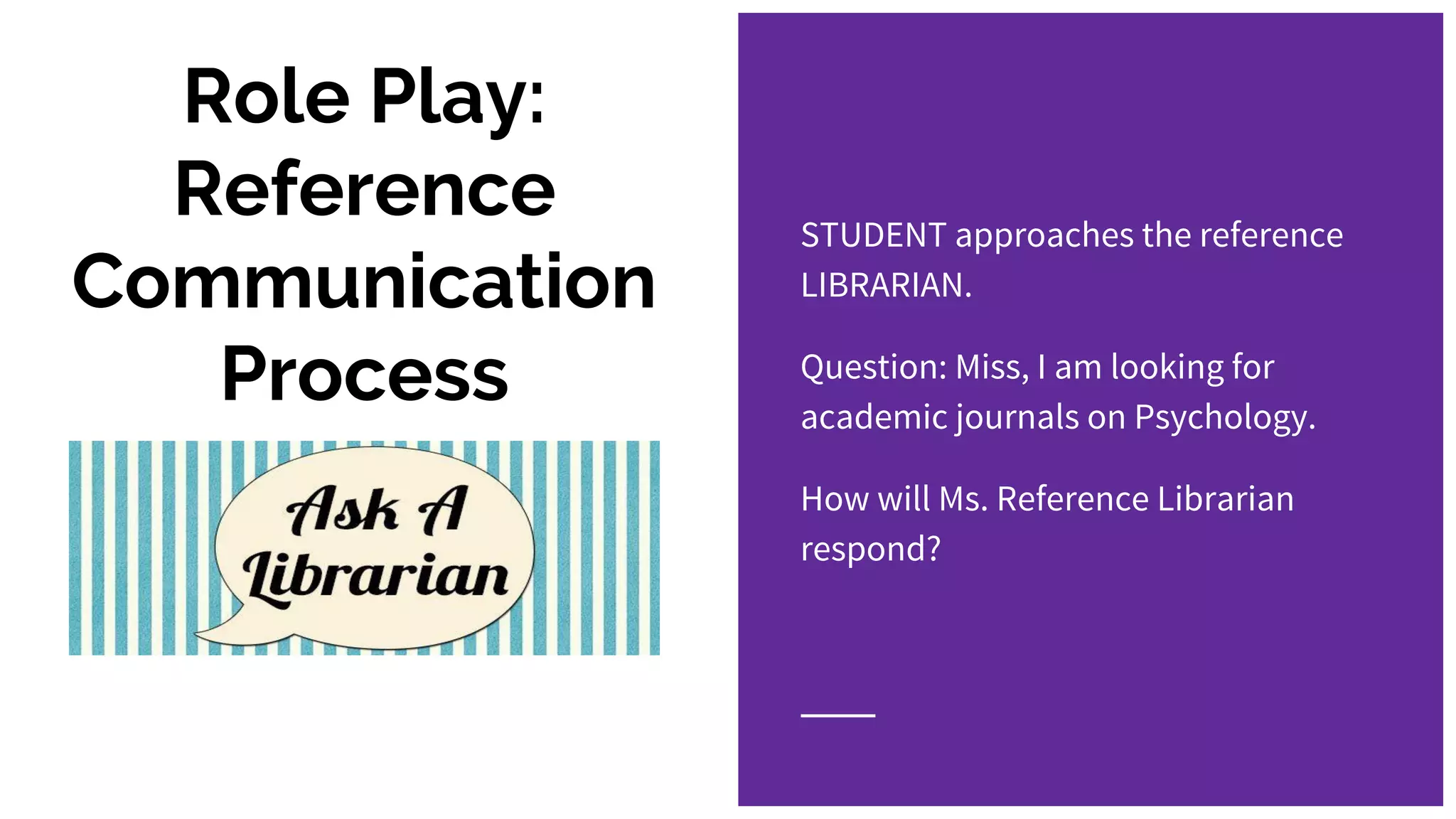 Role Play:
Reference
Communication
Process
STUDENT approaches the reference
LIBRARIAN.
Question: Miss, I am looking for
academic journals on Psychology.
How will Ms. Reference Librarian
respond?
 