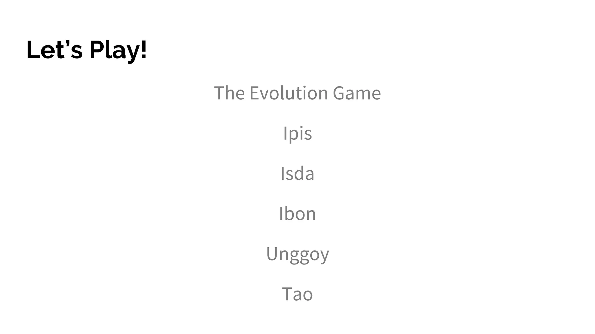 Let’s Play!
The Evolution Game
Ipis
Isda
Ibon
Unggoy
Tao
 