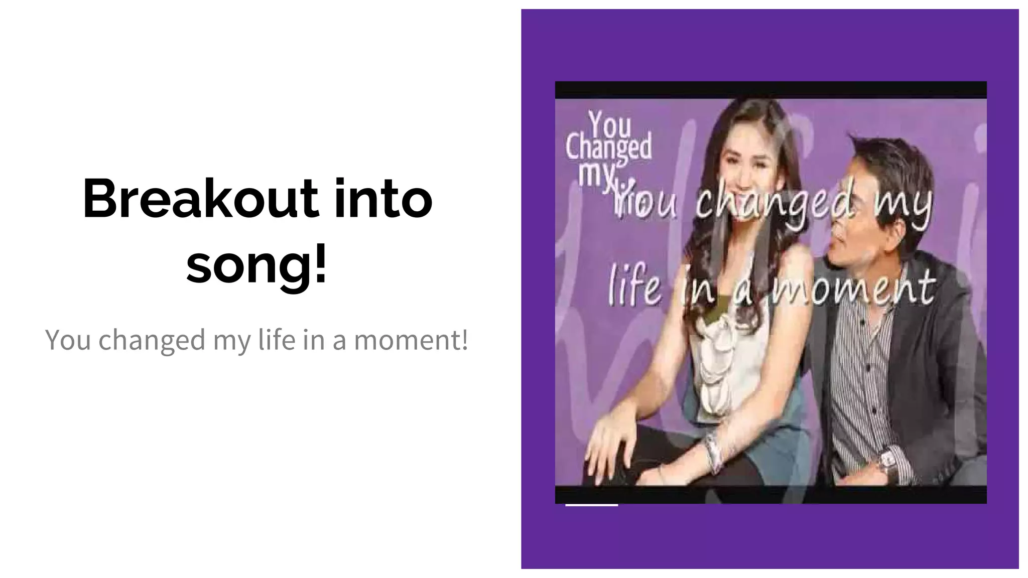 Breakout into
song!
You changed my life in a moment!
 