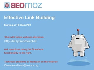 Effective Link Building Starting at 10:30am PDT Chat with follow webinar attendees: http://bit.ly/seomozchat Ask questions using the Questions functionality to the right. Technical problems or feedback on the webinar: Please email team@seomoz.org 