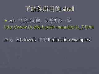 了解你所用的 shell zsh  中的重定向，花样更多一些 http://www.cs.elte.hu/zsh-manual/zsh_7.html 或见  zsh-lovers  中的 Redirection-Examples 