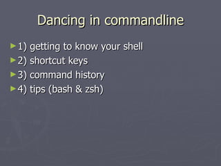 Dancing in commandline 1) getting to know your shell 2) shortcut keys 3) command history 4) tips (bash & zsh) 